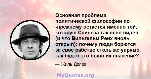 Основная проблема политической философии по -прежнему остается именно той, которую Спиноза так ясно видел (и что Вильгельм Рейх вновь открыл): почему люди борются за свое рабство столь же упрямо, как будто это было их