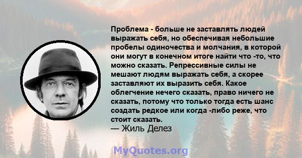 Проблема - больше не заставлять людей выражать себя, но обеспечивая небольшие пробелы одиночества и молчания, в которой они могут в конечном итоге найти что -то, что можно сказать. Репрессивные силы не мешают людям