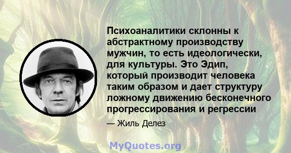 Психоаналитики склонны к абстрактному производству мужчин, то есть идеологически, для культуры. Это Эдип, который производит человека таким образом и дает структуру ложному движению бесконечного прогрессирования и