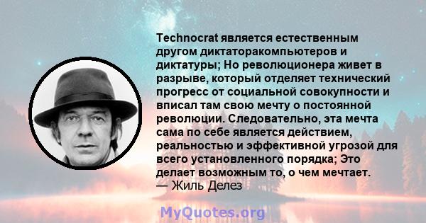 Technocrat является естественным другом диктаторакомпьютеров и диктатуры; Но революционера живет в разрыве, который отделяет технический прогресс от социальной совокупности и вписал там свою мечту о постоянной