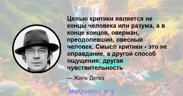 Целью критики является не концы человека или разума, а в конце концов, оверман, преодолевший, овесный человек. Смысл критики - это не оправдание, а другой способ ощущения: другая чувствительность