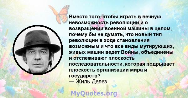 Вместо того, чтобы играть в вечную невозможность революции и о возвращении военной машины в целом, почему бы не думать, что новый тип революции в ходе становления возможным и что все виды мутирующих, живых машин ведет