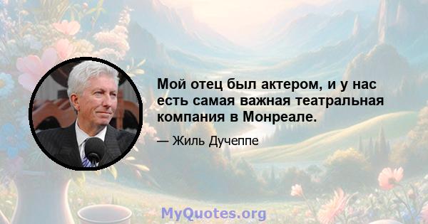 Мой отец был актером, и у нас есть самая важная театральная компания в Монреале.