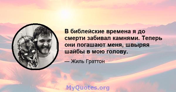 В библейские времена я до смерти забивал камнями. Теперь они погашают меня, швыряя шайбы в мою голову.