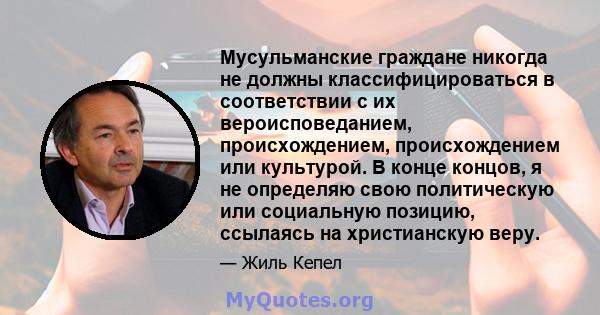 Мусульманские граждане никогда не должны классифицироваться в соответствии с их вероисповеданием, происхождением, происхождением или культурой. В конце концов, я не определяю свою политическую или социальную позицию,