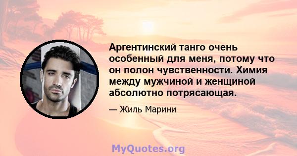 Аргентинский танго очень особенный для меня, потому что он полон чувственности. Химия между мужчиной и женщиной абсолютно потрясающая.