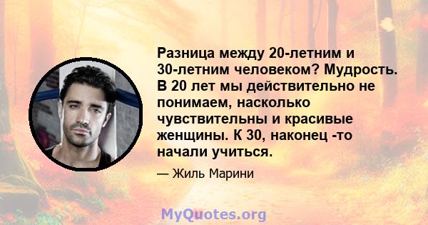 Разница между 20-летним и 30-летним человеком? Мудрость. В 20 лет мы действительно не понимаем, насколько чувствительны и красивые женщины. К 30, наконец -то начали учиться.