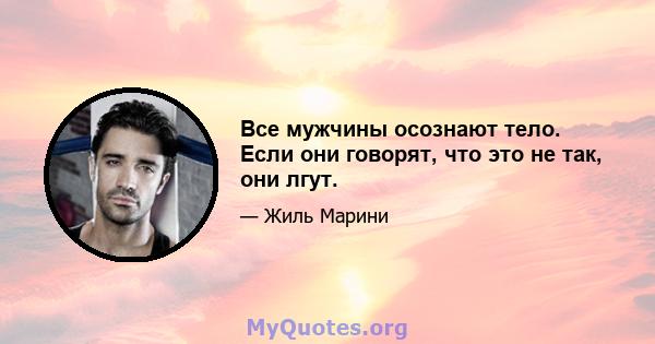 Все мужчины осознают тело. Если они говорят, что это не так, они лгут.