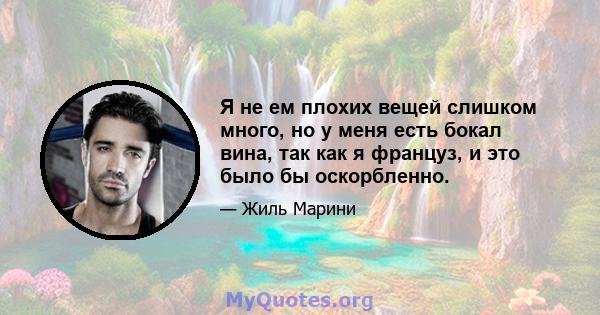 Я не ем плохих вещей слишком много, но у меня есть бокал вина, так как я француз, и это было бы оскорбленно.