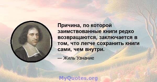 Причина, по которой заимствованные книги редко возвращаются, заключается в том, что легче сохранить книги сами, чем внутри.