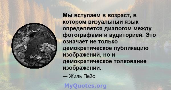 Мы вступаем в возраст, в котором визуальный язык определяется диалогом между фотографами и аудиторией. Это означает не только демократическое публикацию изображений, но и демократическое толкование изображений.