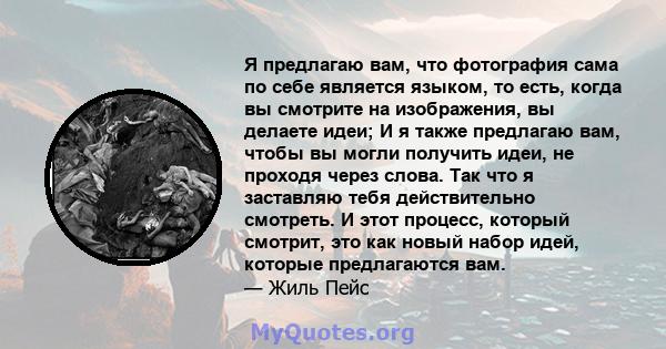 Я предлагаю вам, что фотография сама по себе является языком, то есть, когда вы смотрите на изображения, вы делаете идеи; И я также предлагаю вам, чтобы вы могли получить идеи, не проходя через слова. Так что я