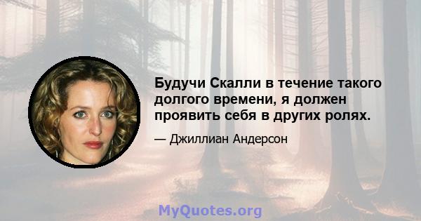 Будучи Скалли в течение такого долгого времени, я должен проявить себя в других ролях.