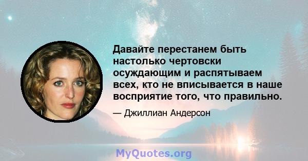 Давайте перестанем быть настолько чертовски осуждающим и распятываем всех, кто не вписывается в наше восприятие того, что правильно.