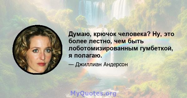 Думаю, крючок человека? Ну, это более лестно, чем быть лоботомизированным гумбеткой, я полагаю.