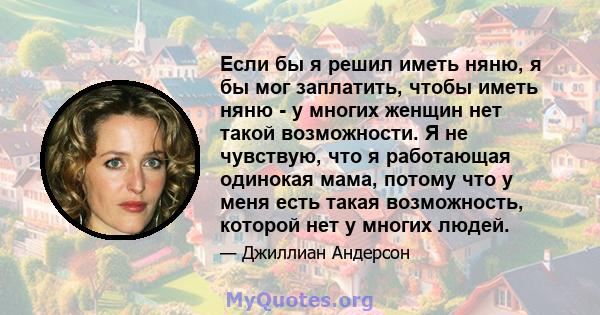 Если бы я решил иметь няню, я бы мог заплатить, чтобы иметь няню - у многих женщин нет такой возможности. Я не чувствую, что я работающая одинокая мама, потому что у меня есть такая возможность, которой нет у многих