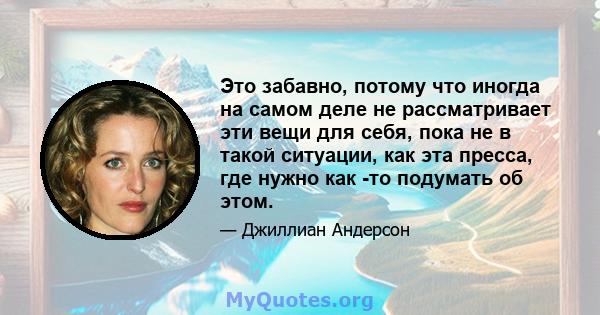 Это забавно, потому что иногда на самом деле не рассматривает эти вещи для себя, пока не в такой ситуации, как эта пресса, где нужно как -то подумать об этом.