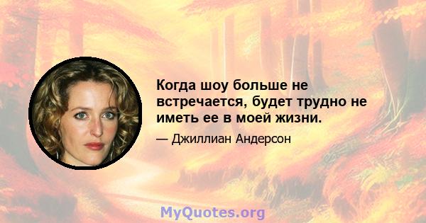 Когда шоу больше не встречается, будет трудно не иметь ее в моей жизни.