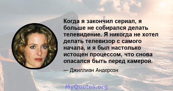 Когда я закончил сериал, я больше не собирался делать телевидение. Я никогда не хотел делать телевизор с самого начала, и я был настолько истощен процессом, что снова опасался быть перед камерой.