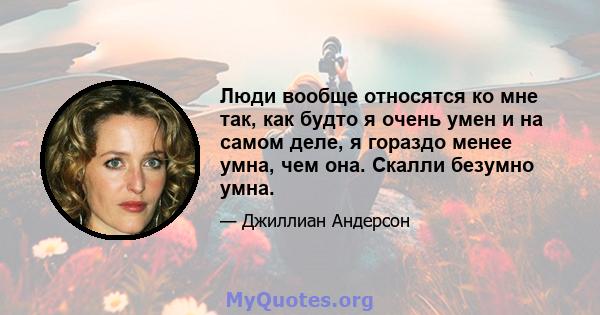 Люди вообще относятся ко мне так, как будто я очень умен и на самом деле, я гораздо менее умна, чем она. Скалли безумно умна.