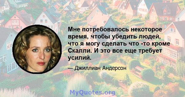 Мне потребовалось некоторое время, чтобы убедить людей, что я могу сделать что -то кроме Скалли. И это все еще требует усилий.