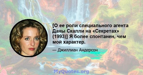 [О ее роли специального агента Даны Скалли на «Секретах» (1993)] Я более спонтанен, чем мой характер.