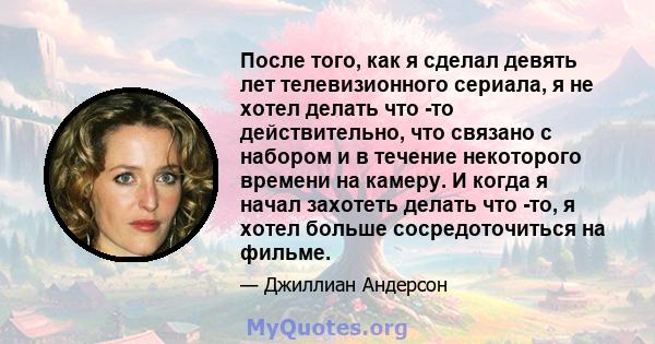 После того, как я сделал девять лет телевизионного сериала, я не хотел делать что -то действительно, что связано с набором и в течение некоторого времени на камеру. И когда я начал захотеть делать что -то, я хотел