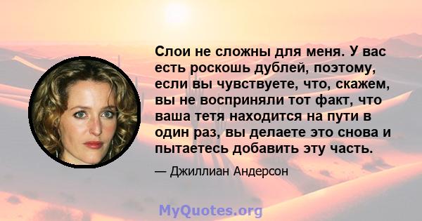 Слои не сложны для меня. У вас есть роскошь дублей, поэтому, если вы чувствуете, что, скажем, вы не восприняли тот факт, что ваша тетя находится на пути в один раз, вы делаете это снова и пытаетесь добавить эту часть.