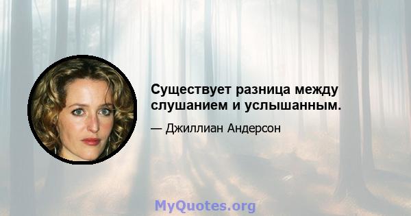 Существует разница между слушанием и услышанным.