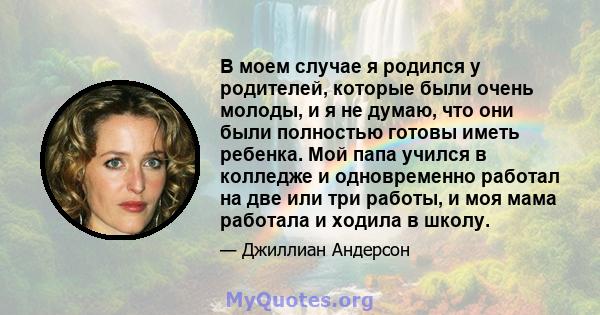 В моем случае я родился у родителей, которые были очень молоды, и я не думаю, что они были полностью готовы иметь ребенка. Мой папа учился в колледже и одновременно работал на две или три работы, и моя мама работала и