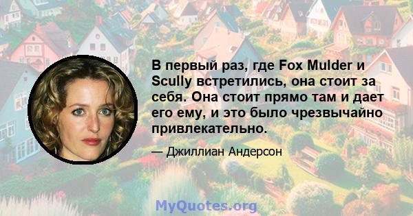 В первый раз, где Fox Mulder и Scully встретились, она стоит за себя. Она стоит прямо там и дает его ему, и это было чрезвычайно привлекательно.