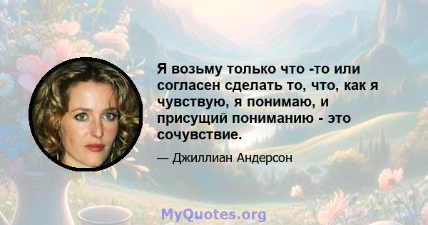 Я возьму только что -то или согласен сделать то, что, как я чувствую, я понимаю, и присущий пониманию - это сочувствие.