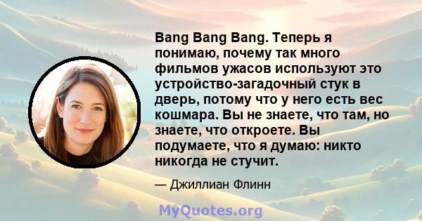 Bang Bang Bang. Теперь я понимаю, почему так много фильмов ужасов используют это устройство-загадочный стук в дверь, потому что у него есть вес кошмара. Вы не знаете, что там, но знаете, что откроете. Вы подумаете, что