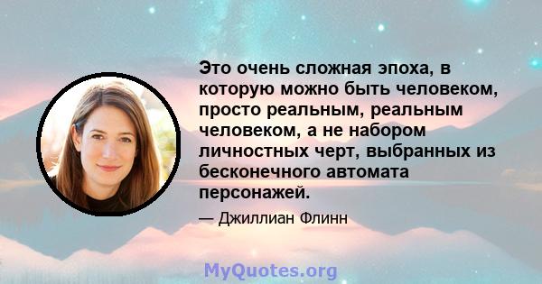 Это очень сложная эпоха, в которую можно быть человеком, просто реальным, реальным человеком, а не набором личностных черт, выбранных из бесконечного автомата персонажей.