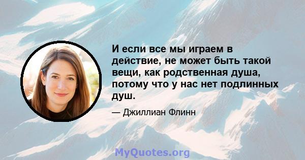 И если все мы играем в действие, не может быть такой вещи, как родственная душа, потому что у нас нет подлинных душ.