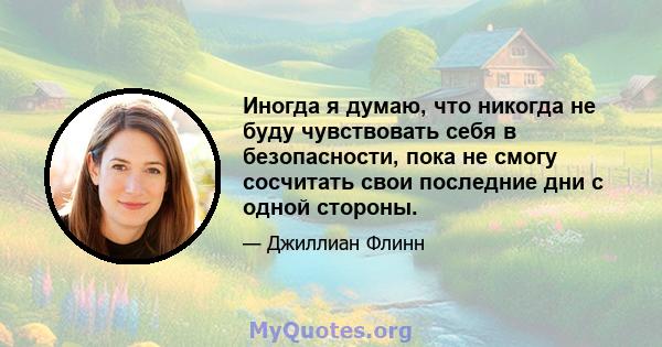 Иногда я думаю, что никогда не буду чувствовать себя в безопасности, пока не смогу сосчитать свои последние дни с одной стороны.