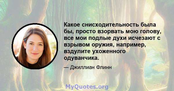 Какое снисходительность была бы, просто взорвать мою голову, все мои подлые духи исчезают с взрывом оружия, например, вздулите ухоженного одуванчика.