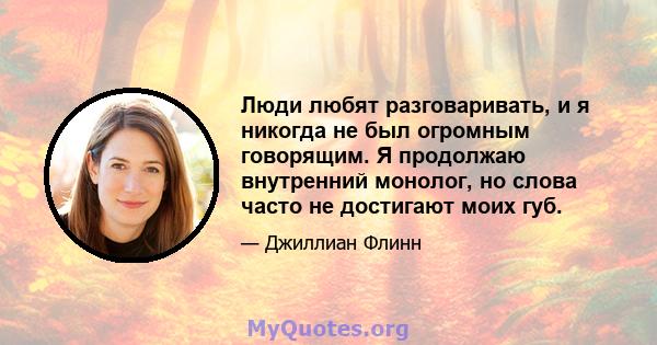 Люди любят разговаривать, и я никогда не был огромным говорящим. Я продолжаю внутренний монолог, но слова часто не достигают моих губ.