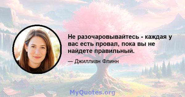 Не разочаровывайтесь - каждая у вас есть провал, пока вы не найдете правильный.