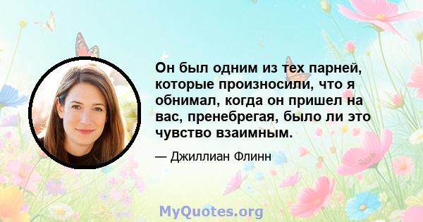 Он был одним из тех парней, которые произносили, что я обнимал, когда он пришел на вас, пренебрегая, было ли это чувство взаимным.