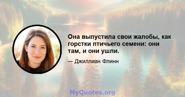 Она выпустила свои жалобы, как горстки птичьего семени: они там, и они ушли.