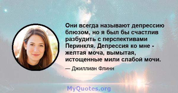 Они всегда называют депрессию блюзом, но я был бы счастлив разбудить с перспективами Перинкля. Депрессия ко мне - желтая моча, вымытая, истощенные мили слабой мочи.