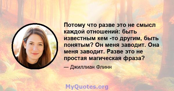 Потому что разве это не смысл каждой отношений: быть известным кем -то другим, быть понятым? Он меня заводит. Она меня заводит. Разве это не простая магическая фраза?