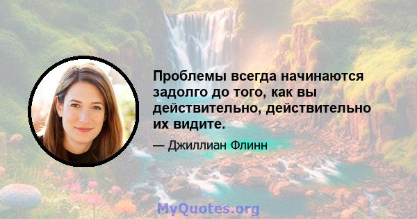 Проблемы всегда начинаются задолго до того, как вы действительно, действительно их видите.