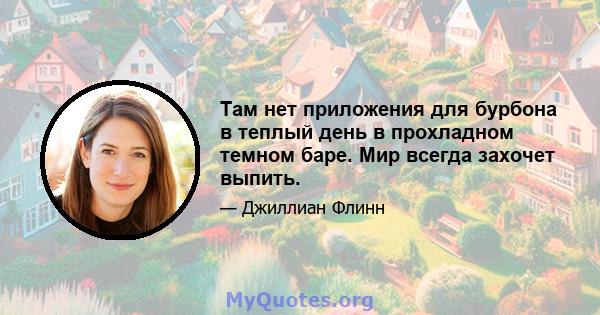 Там нет приложения для бурбона в теплый день в прохладном темном баре. Мир всегда захочет выпить.