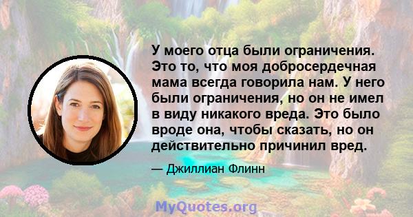 У моего отца были ограничения. Это то, что моя добросердечная мама всегда говорила нам. У него были ограничения, но он не имел в виду никакого вреда. Это было вроде она, чтобы сказать, но он действительно причинил вред.