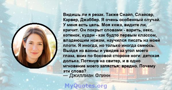 Видишь ли я резак. Также Снайп, Слэйсер, Карвер, Джаббер. Я очень особенный случай. У меня есть цель. Моя кожа, видите ли, кричит. Он покрыт словами - варить, кекс, котенок, кудри - как будто первым классом, владеющим