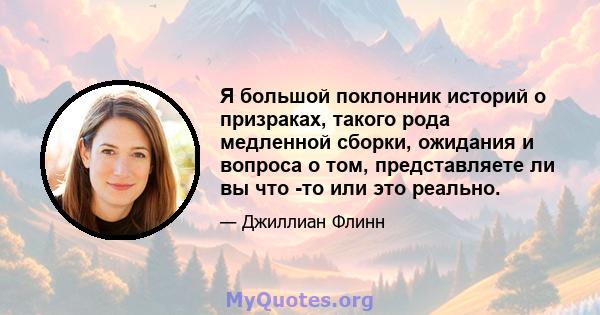 Я большой поклонник историй о призраках, такого рода медленной сборки, ожидания и вопроса о том, представляете ли вы что -то или это реально.