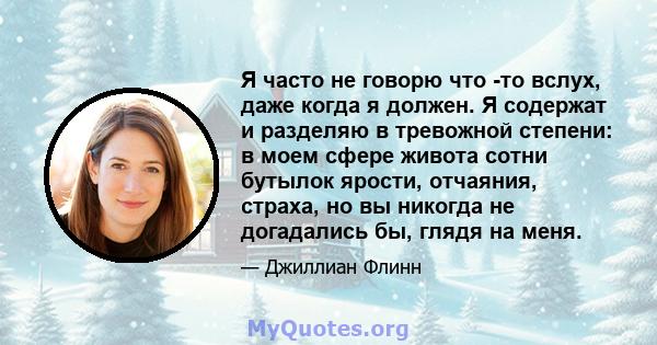 Я часто не говорю что -то вслух, даже когда я должен. Я содержат и разделяю в тревожной степени: в моем сфере живота сотни бутылок ярости, отчаяния, страха, но вы никогда не догадались бы, глядя на меня.