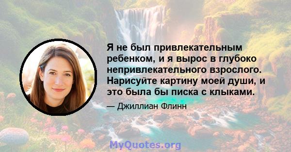 Я не был привлекательным ребенком, и я вырос в глубоко непривлекательного взрослого. Нарисуйте картину моей души, и это была бы писка с клыками.